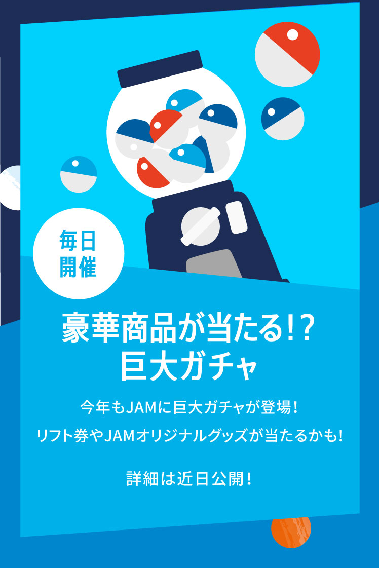 毎日開催 豪華賞品が当たる!?巨大ガチャ 今年もJAMに巨大ガチャが登場！リフト券やJAMオリジナルグッズが当たるかも!