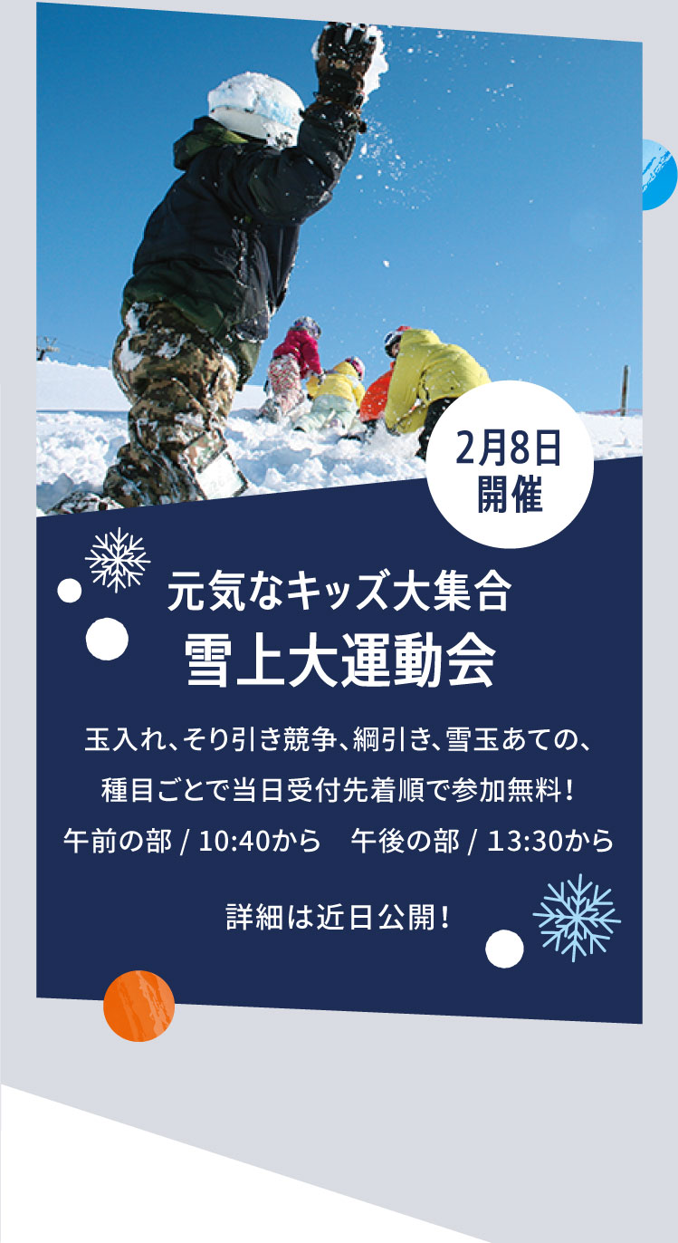 2月8日開催 元気なキッズ大集合 雪上大運動会 玉入れ、そり引き競争、綱引き、雪玉あての、種目ごとで当日受付先着順で参加無料！午前の部 / 10:40から　午後の部 / １3:30から 詳細は近日公開！